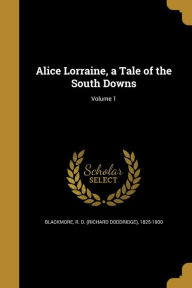 Alice Lorraine, a Tale of the South Downs; Volume 1 - R. D. Blackmore