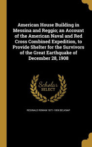 American House Building in Messina and Reggio; An Account of the American Naval and Red Cross Combined Expedition, to Provide Shelter for the Survivor -  Reginald Rowan 1871-1959 Belknap, Hardcover