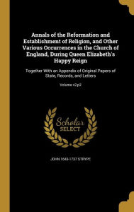 Annals of the Reformation and Establishment of Religion, and Other Various Occurrences in the Church of England, During Queen Elizabeth's Happy Reign: - John 1643-1737 Strype