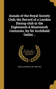 Annals of the Royal Society Club; The Record of a London Dining-Club in the Eighteenth & Nineteenth Centuries, by Sir Archibald Geikie -  Archibald Sir Geikie 1835-1924, Hardcover