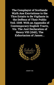 The Complaynt of Scotlande Wyth Ane Exortatione to the Thre Estaits to Be Vigilante in the Deffens of Their Public Veil. 1549. With an Appendix of Contemporary English Tracts, Viz. The Just Declaration of Henry VIII (1542), The Exhortacion of James...