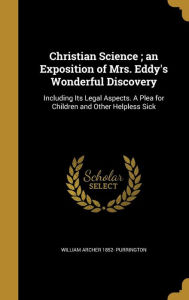 Christian Science; An Exposition of Mrs. Eddy's Wonderful Discovery: Including Its Legal Aspects. a Plea for Children and Other Helpless Sick - William Archer 1852- Purrington