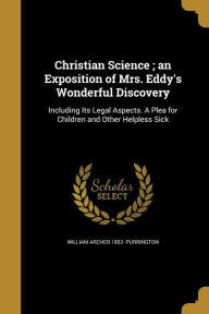 Christian Science; An Exposition of Mrs. Eddy's Wonderful Discovery - William Archer 1852- Purrington