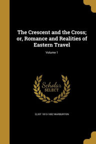 The Crescent and the Cross; Or, Romance and Realities of Eastern Travel; Volume 1 - Eliot 1810-1852 Warburton