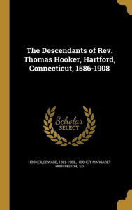 The Descendants of REV. Thomas Hooker, Hartford, Connecticut, 1586-1908 - Margaret Huntington Ed Hooker