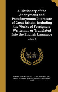A Dictionary of the Anonymous and Pseudonymous Literature of Great Britain. Including the Works of Foreigners Written in, or Translated Into the English Language; Volume 3 - Samuel 1814-1871 Halkett