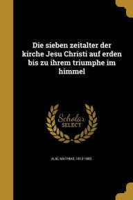 9781361874622 - Mathias 1813-1882 Alig: Die Sieben Zeitalter Der Kirche Jesu Christi Auf Erden Bis Zu Ihrem Triumphe Im Himmel - Book