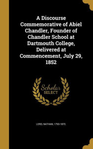 A Discourse Commemorative of Abiel Chandler, Founder of Chandler School at Dartmouth College, Delivered at Commencement, July 29,
