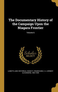 The Documentary History of the Campaign Upon the Niagara Frontier; Volume 6 - E. a. (Ernest Alexander) 18 Cruikshank