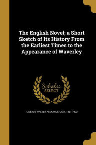 The English Novel; A Short Sketch of Its History from the Earliest Times to the Appearance of Waverley - Walter Alexander Sir Raleigh 1861-192