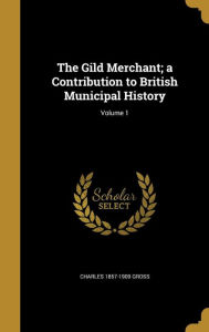 The Gild Merchant; A Contribution to British Municipal History; Volume 1