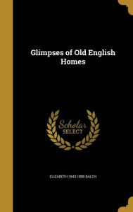 Glimpses of Old English Homes - Elizabeth 1843-1890 Balch