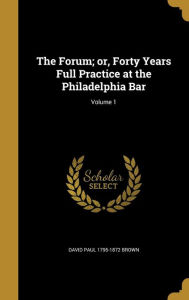 The Forum; Or, Forty Years Full Practice at the Philadelphia Bar; Volume 1 - David Paul 1795-1872 Brown