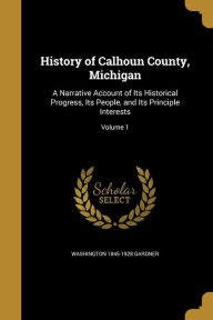 History of Calhoun County, Michigan: A Narrative Account of Its Historical Progress, Its People, and Its Principle Interests; Volume 1 - Washington 1845-1928 Gardner
