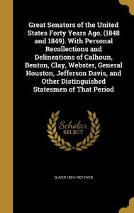 Great Senators of the United States Forty Years Ago, (1848 and 1849). with Personal Recollections and Delineations of Calhoun, Benton, Clay, Webster, - Oliver 1824-1907 Dyer