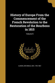 History of Europe from the Commencement of the French Revolution to the Restoration of the Bourbons in 1815; Volume 9 - Archibald Sir Alison 1792-1867