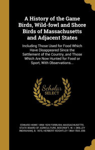 A History of the Game Birds, Wild-Fowl and Shore Birds of Massachusetts and Adjacent States: Including Those Used for Food Which Have Disappeared Si - W. I. (Willey Ingraham) B. 18 Beecroft