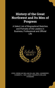 History of the Great Northwest and Its Men of Progress: A Select List of Biographical Sketches and Portraits of the Leaders in Business, Professional - Hugh J. McGrath