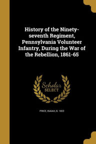 History of the Ninety-Seventh Regiment, Pennsylvania Volunteer Infantry, During the War of the Rebellion, 1861-65 - Isaiah B. 1822 Price