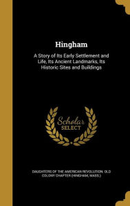 Hingham: A Story of Its Early Settlement and Life, Its Ancient Landmarks, Its Historic Sites and Buildings - Daughters of the American Revolution Ol