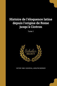 Histoire de L'Eloquence Latine Depuis L'Origine de Rome Jusqu'a Ciceron; Tome 1 - Adolphe Berger