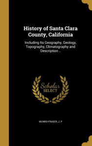 History of Santa Clara County, California: Including Its Geography, Geology, Topography, Climatography and Description .. - J. P. Munro-Fraser