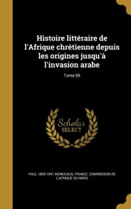 Histoire littéraire de l'Afrique chrétienne depuis les origines jusqu'à l'invasion arabe; Tome 05
