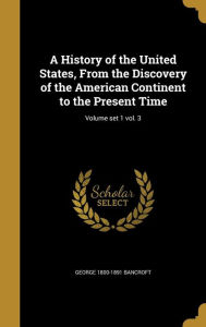 A History of the United States, from the Discovery of the American Continent to the Present Time; Volume Set 1 Vol. 3 - George 1800-1891 Bancroft