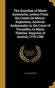 The Guardian of Marie Antoinette Letters From the Comte De Mercy-Argenteau Austrian Ambassador to the Court of Versailles to Marie Thérèse Hardcover |