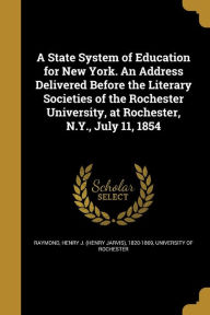 A State System of Education for New York. an Address Delivered Before the Literary Societies of the Rochester University, at Rochester, N.Y., July 1 -  University of Rochester, Paperback