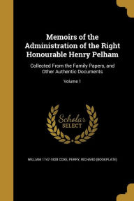 Memoirs of the Administration of the Right Honourable Henry Pelham: Collected from the Family Papers, and Other Authentic Documents; Volume 1 - William 1747-1828 Coxe