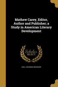 Mathew Carey, Editor, Author and Publisher; A Study in American Literary Development - Earl Lockridge Bradsher