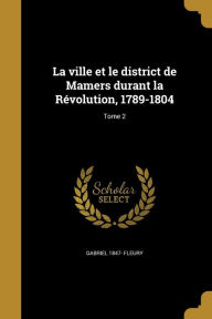La Ville Et Le District de Mamers Durant La Rï¿½volution, 1789-1804; Tome 2 - Gabriel 1847- Fleury