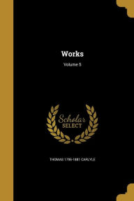 Works; Volume 5 - Thomas 1795-1881 Carlyle