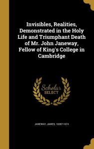 Invisibles Realities Demonstrated in the Holy Life and Triumphant Death of Mr. John Janeway Fellow of King's College in Cambridge | Indigo Chapters