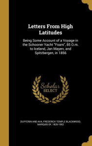LETTERS FROM HIGH LATITUDES: Being Some Account of a Voyage in the Schooner Yacht Foam, 85 O.M. to Iceland, Jan Mayen, and Spitzbergen, in 1856