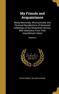 My Friends and Acquaintance: Being Memorials, Mind-Portraits, and Personal Recollections of Deceased Celebrities of the Nineteenth Century: With Se - Peter George 1786-1855 Patmore