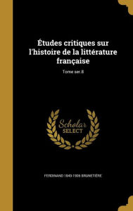 Etudes Critiques Sur L'Histoire de La Litterature Francaise; Tome Ser.8 - Ferdinand 1849-1906 Brunetiere