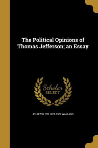 The Political Opinions of Thomas Jefferson; an Essay - John Walter 1872-1962 Wayland