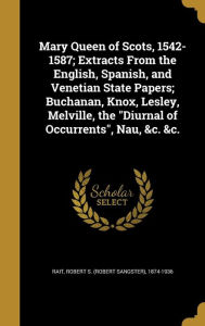 Mary Queen of Scots, 1542-1587; Extracts from the English, Spanish, and Venetian State Papers; Buchanan, Knox, Lesley, Melville, the Diurnal of Occurr