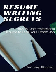 Resume Writing Secrets: How to Craft Professional Resume to Land Your Dream Job Anthony Ekanem Author