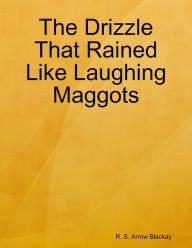 The Drizzle That Rained Like Laughing Maggots - R. S. Arrow Blackay
