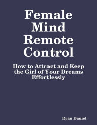 Female Mind Remote Control: How to Attract and Keep the Girl of Your Dreams Effortlessly - Ryan Daniel