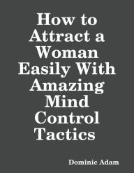 How to Attract a Woman Easily With Amazing Mind Control Tactics - Dominic Adam