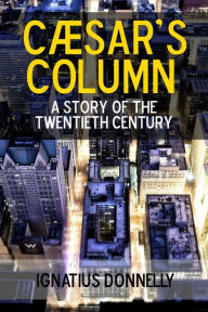 Cæsar's Column: A Story of the Twentieth Century Ignatius Donnelly Author