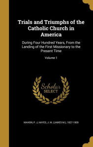 Trials and Triumphs of the Catholic Church in America: During Four Hundred Years, from the Landing of the First Missionary to the Present Time; Volume - J. M. (James M. ). 1827-1909 Hayes