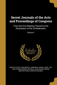 Secret Journals of the Acts and Proceedings of Congress: From the First Meeting Thereof to the Dissolution of the Confederation; Volume 1 - John Adams Library (Boston Public Librar