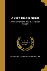 A Busy Time in Mexico: An Unconventional Record of Mexican Incident - Hugh B. C. (Hugh Bertie Campbel Pollard