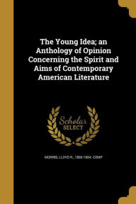 The Young Idea; An Anthology of Opinion Concerning the Spirit and Aims of Contemporary American Literature - Lloyd R. 1893-1954. comp Morris