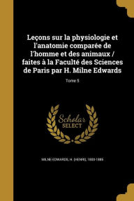 Lecons Sur La Physiologie Et L'Anatomie Comparee de L'Homme Et Des Animaux / Faites a la Faculte Des Sciences de Paris Par H. Milne Edwards; Tome 5 - H. (Henri) 1800-1885 Milne-Edwards